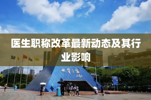 醫(yī)生職稱改革最新動態(tài)及其行業(yè)影響
