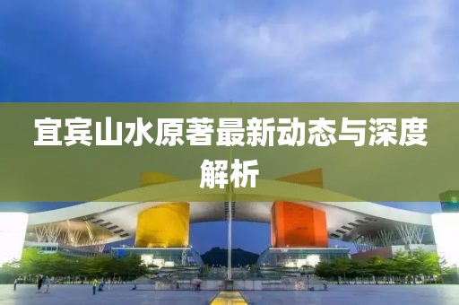 宜賓山水原著最新動態(tài)與深度解析