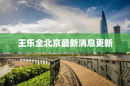 王樂全北京最新消息更新