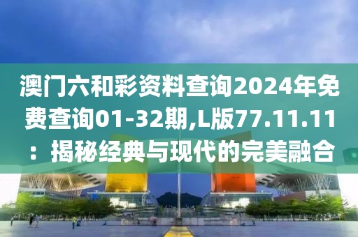 澳門六和彩資料查詢2024年免費查詢01-32期,L版77.11.11：揭秘經典與現(xiàn)代的完美融合