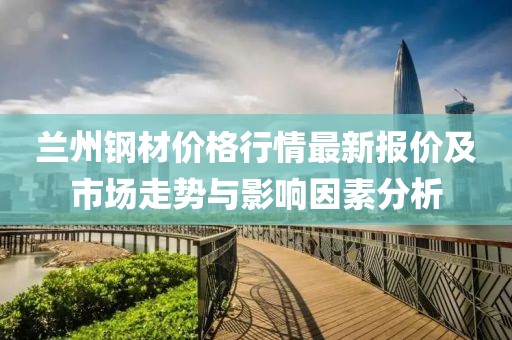 蘭州鋼材價(jià)格行情最新報(bào)價(jià)及市場走勢與影響因素分析