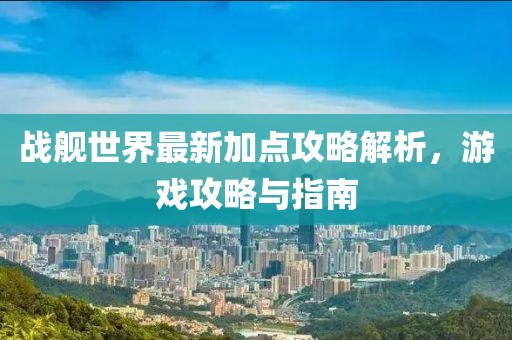 戰(zhàn)艦世界最新加點(diǎn)攻略解析，游戲攻略與指南