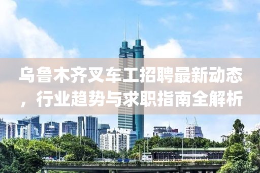 烏魯木齊叉車(chē)工招聘最新動(dòng)態(tài)，行業(yè)趨勢(shì)與求職指南全解析