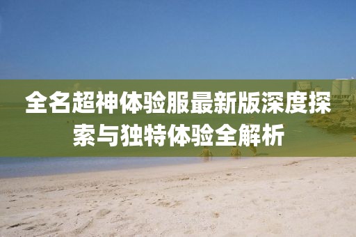 全名超神體驗服最新版深度探索與獨特體驗全解析