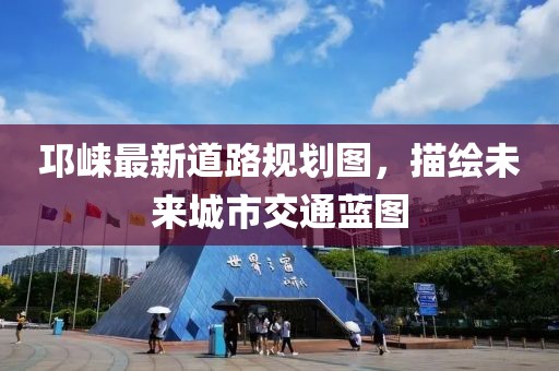 邛崍最新道路規(guī)劃圖，描繪未來(lái)城市交通藍(lán)圖