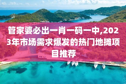 管家婆必出一肖一碼一中,2023年市場需求爆發(fā)的熱門地攤項目推薦