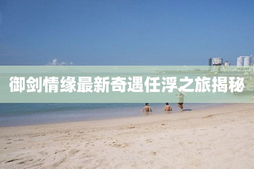 御劍情緣最新奇遇任浮之旅揭秘