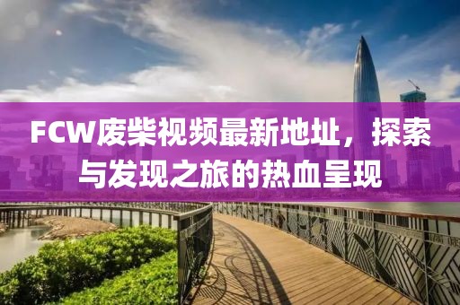 FCW廢柴視頻最新地址，探索與發(fā)現(xiàn)之旅的熱血呈現(xiàn)