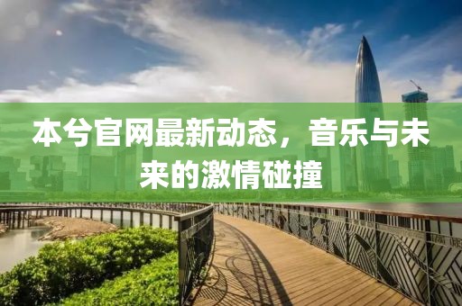 本兮官網(wǎng)最新動態(tài)，音樂與未來的激情碰撞