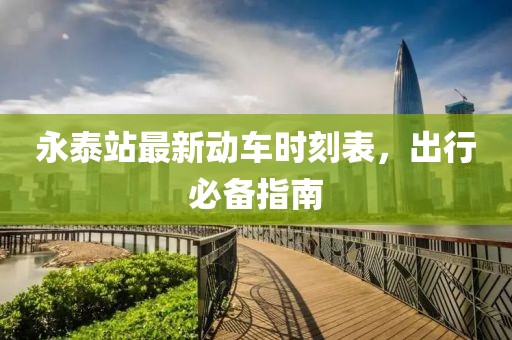 永泰站最新動(dòng)車時(shí)刻表，出行必備指南
