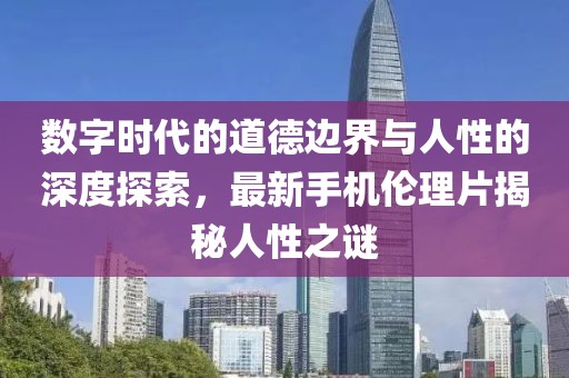 數(shù)字時(shí)代的道德邊界與人性的深度探索，最新手機(jī)倫理片揭秘人性之謎