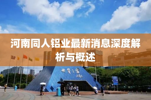 河南同人鋁業(yè)最新消息深度解析與概述