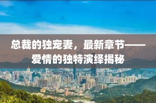 總裁的獨寵妻，最新章節(jié)——愛情的獨特演繹揭秘