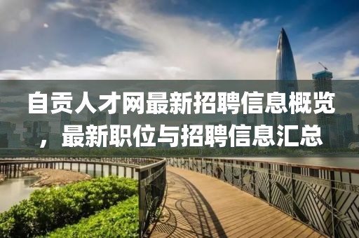 自貢人才網(wǎng)最新招聘信息概覽，最新職位與招聘信息匯總