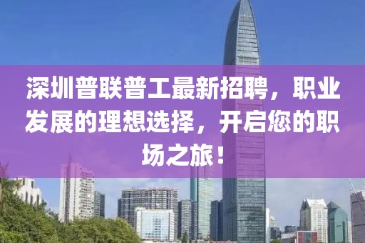 深圳普聯(lián)普工最新招聘，職業(yè)發(fā)展的理想選擇，開啟您的職場之旅！