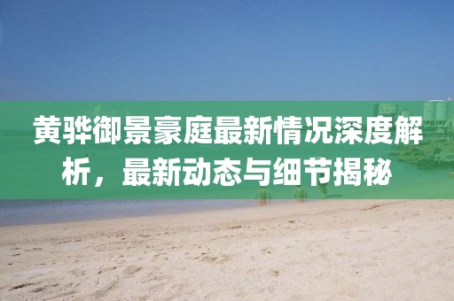 黃驊御景豪庭最新情況深度解析，最新動(dòng)態(tài)與細(xì)節(jié)揭秘