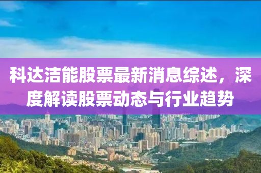 科達潔能股票最新消息綜述，深度解讀股票動態(tài)與行業(yè)趨勢