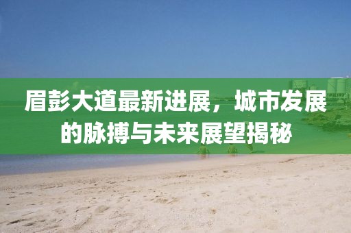 眉彭大道最新進(jìn)展，城市發(fā)展的脈搏與未來展望揭秘