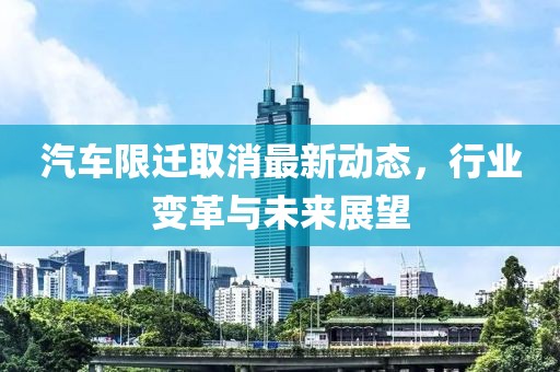 汽車限遷取消最新動態(tài)，行業(yè)變革與未來展望
