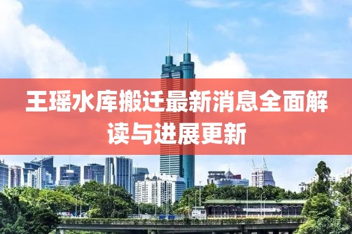 王瑤水庫搬遷最新消息全面解讀與進(jìn)展更新