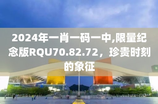 2024年一肖一碼一中,限量紀(jì)念版RQU70.82.72，珍貴時(shí)刻的象征