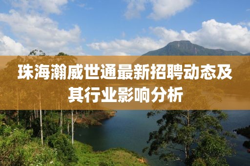 珠海瀚威世通最新招聘動(dòng)態(tài)及其行業(yè)影響分析