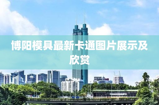 博陽(yáng)模具最新卡通圖片展示及欣賞