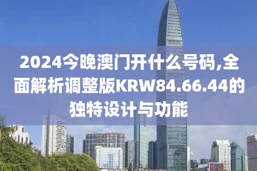 2024今晚澳門開什么號碼,全面解析調(diào)整版KRW84.66.44的獨(dú)特設(shè)計(jì)與功能