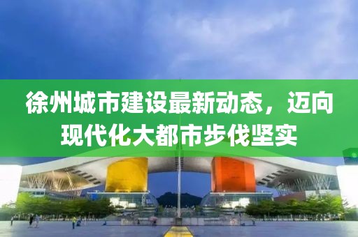 徐州城市建設最新動態(tài)，邁向現(xiàn)代化大都市步伐堅實