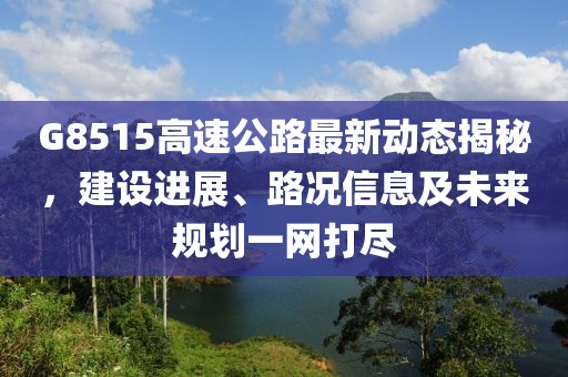 G8515高速公路最新動態(tài)揭秘，建設(shè)進(jìn)展、路況信息及未來規(guī)劃一網(wǎng)打盡