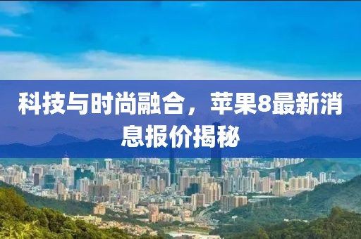 科技與時尚融合，蘋果8最新消息報價揭秘