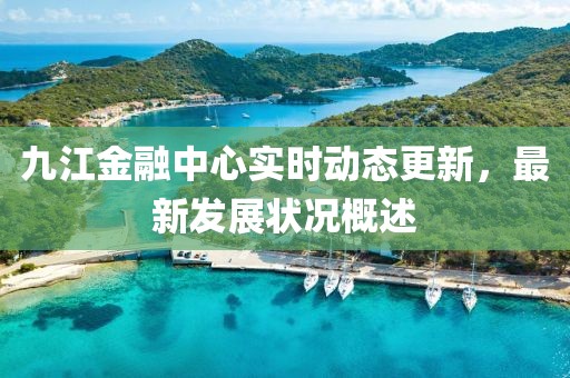 九江金融中心實時動態(tài)更新，最新發(fā)展?fàn)顩r概述