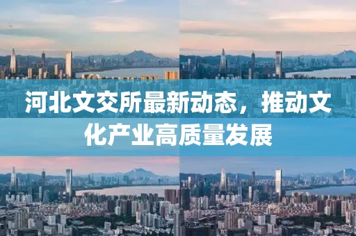 河北文交所最新動態(tài)，推動文化產業(yè)高質量發(fā)展