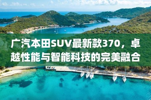 廣汽本田SUV最新款370，卓越性能與智能科技的完美融合