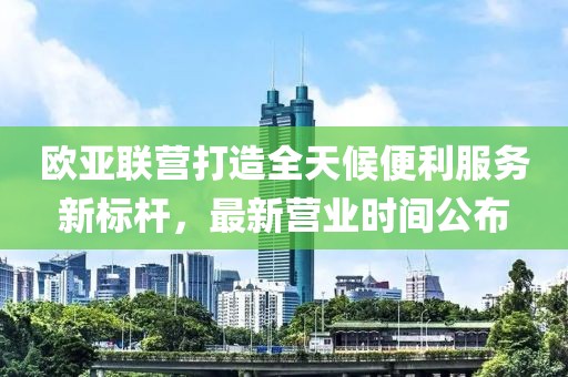 歐亞聯(lián)營(yíng)打造全天候便利服務(wù)新標(biāo)桿，最新?tīng)I(yíng)業(yè)時(shí)間公布
