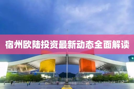 宿州歐陸投資最新動(dòng)態(tài)全面解讀