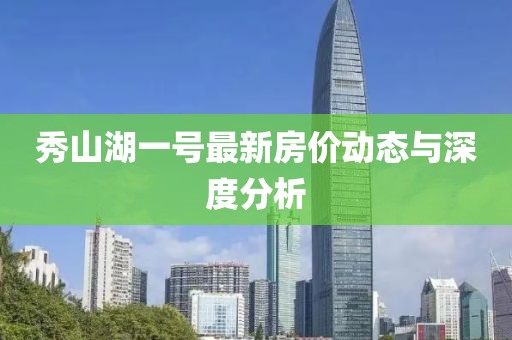 秀山湖一號(hào)最新房價(jià)動(dòng)態(tài)與深度分析