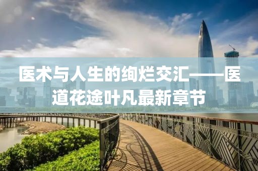 醫(yī)術(shù)與人生的絢爛交匯——醫(yī)道花途葉凡最新章節(jié)