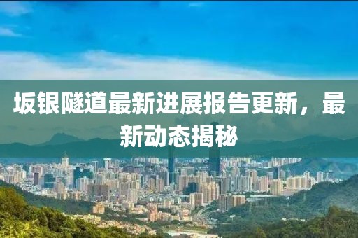坂銀隧道最新進(jìn)展報告更新，最新動態(tài)揭秘
