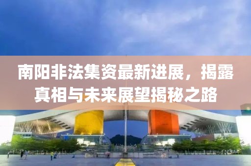 南陽(yáng)非法集資最新進(jìn)展，揭露真相與未來(lái)展望揭秘之路