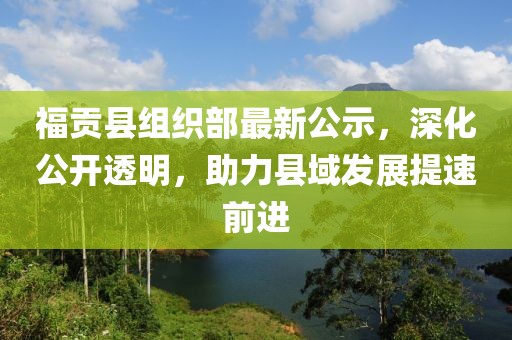 福貢縣組織部最新公示，深化公開(kāi)透明，助力縣域發(fā)展提速前進(jìn)