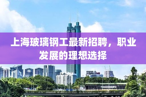 上海玻璃鋼工最新招聘，職業(yè)發(fā)展的理想選擇