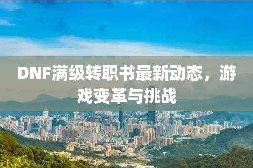DNF滿級轉(zhuǎn)職書最新動態(tài)，游戲變革與挑戰(zhàn)