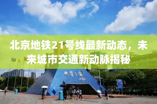 北京地鐵21號(hào)線最新動(dòng)態(tài)，未來城市交通新動(dòng)脈揭秘
