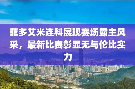 菲多艾米連科展現(xiàn)賽場霸主風(fēng)采，最新比賽彰顯無與倫比實(shí)力