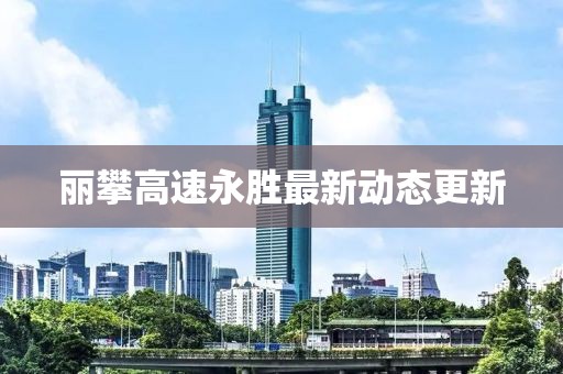 麗攀高速永勝最新動態(tài)更新