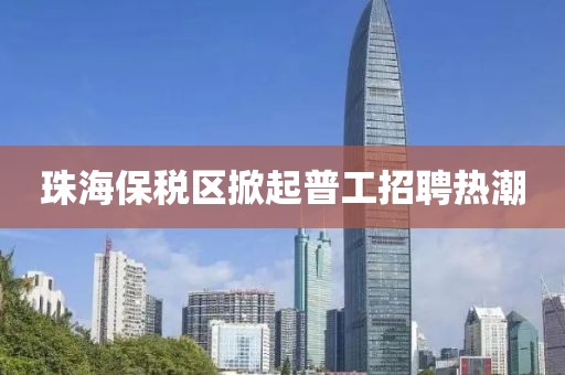珠海保稅區(qū)掀起普工招聘熱潮