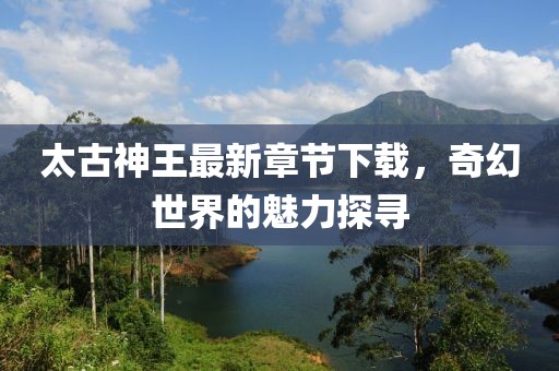 太古神王最新章節(jié)下載，奇幻世界的魅力探尋