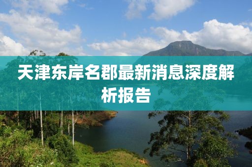 天津東岸名郡最新消息深度解析報告