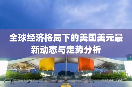 全球經(jīng)濟(jì)格局下的美國(guó)美元最新動(dòng)態(tài)與走勢(shì)分析